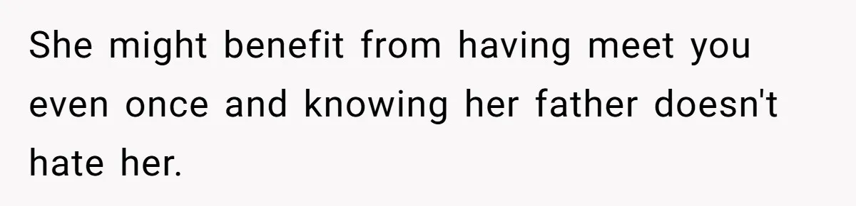 She might benefit from having meet you even once and knowing her father doesn't hate her.