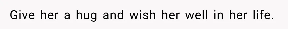 Give her a hug and wish her well in her life.