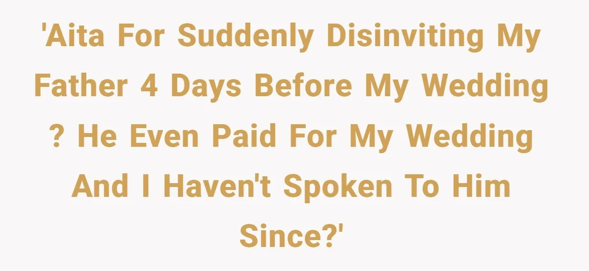 'AITA for suddenly disinviting my father 4 days before my wedding ? He even paid for my wedding and I haven't spoken to him since?'