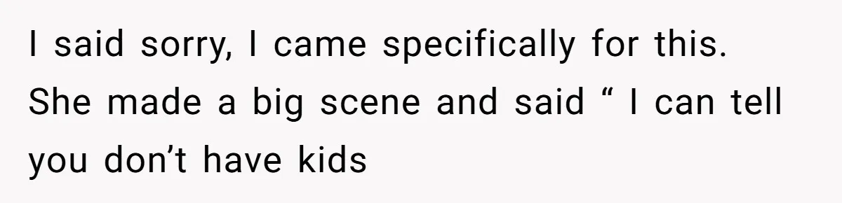 I said sorry, I came specifically for this. She made a big scene and said “ I can tell you don’t have kids