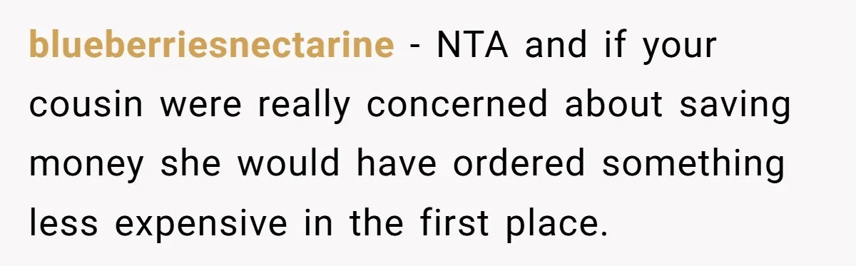blueberriesnectarine − NTA and if your cousin were really concerned about saving money she would have ordered something less expensive in the first place.