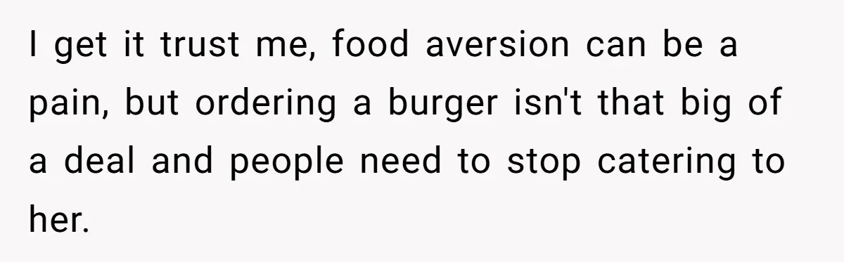 I get it trust me, food aversion can be a pain, but ordering a burger isn't that big of a deal and people need to stop catering to her.