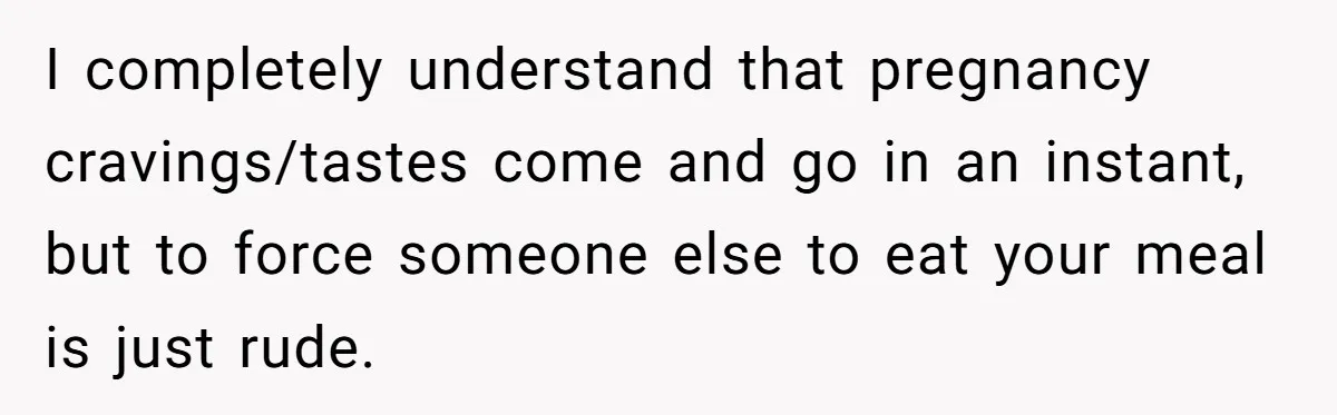 I completely understand that pregnancy cravings/tastes come and go in an instant, but to force someone else to eat your meal is just rude.