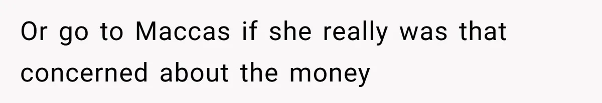 Or go to Maccas if she really was that concerned about the money