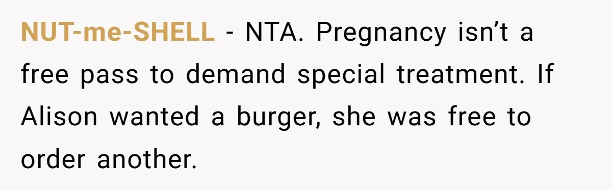 NUT-me-SHELL − NTA. Pregnancy isn’t a free pass to demand special treatment. If Alison wanted a burger, she was free to order another.