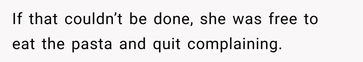 If that couldn’t be done, she was free to eat the pasta and quit complaining.
