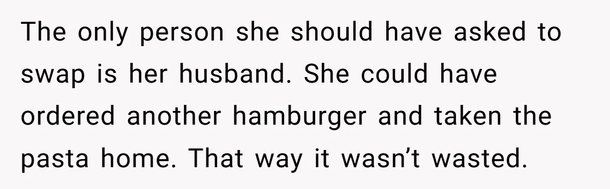 The only person she should have asked to swap is her husband. She could have ordered another hamburger and taken the pasta home. That way it wasn’t wasted.