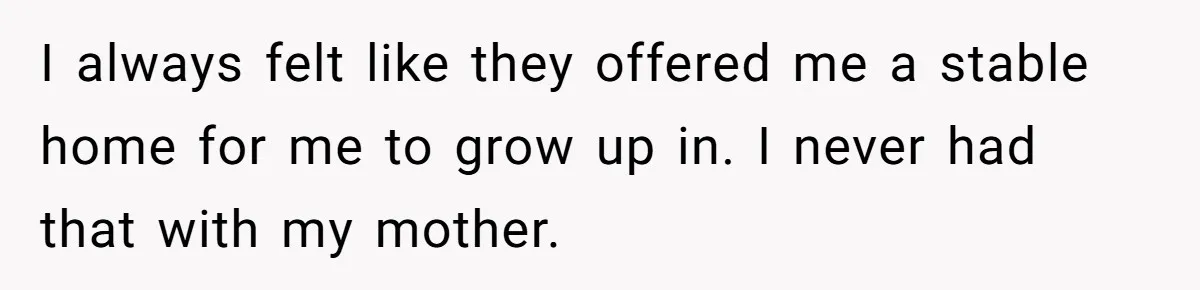 I always felt like they offered me a stable home for me to grow up in. I never had that with my mother.