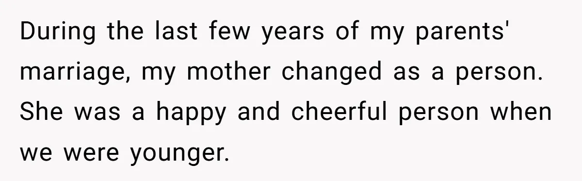 During the last few years of my parents' marriage, my mother changed as a person. She was a happy and cheerful person when we were younger.