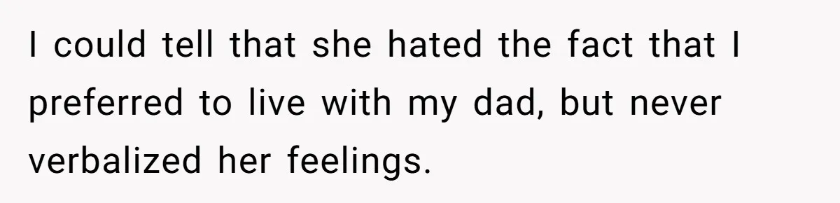 I could tell that she hated the fact that I preferred to live with my dad, but never verbalized her feelings.