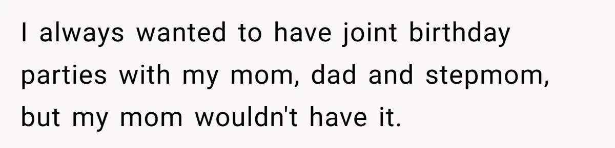 I always wanted to have joint birthday parties with my mom, dad and stepmom, but my mom wouldn't have it.