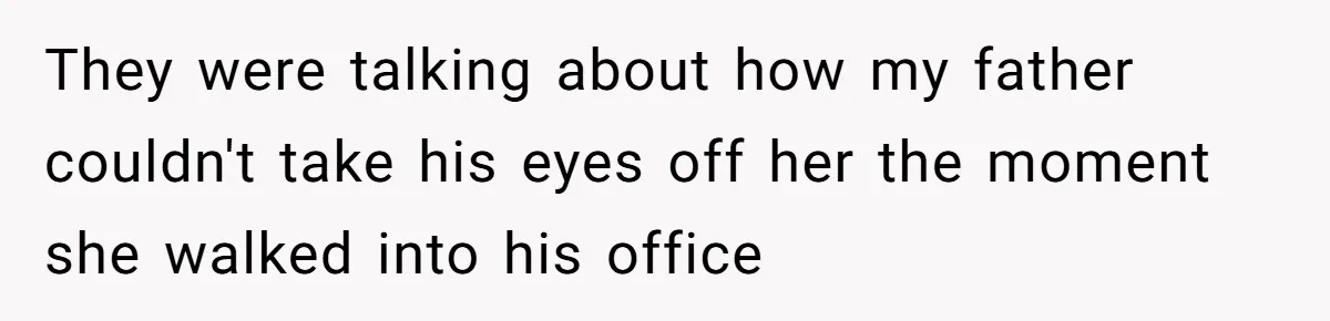 They were talking about how my father couldn't take his eyes off her the moment she walked into his office
