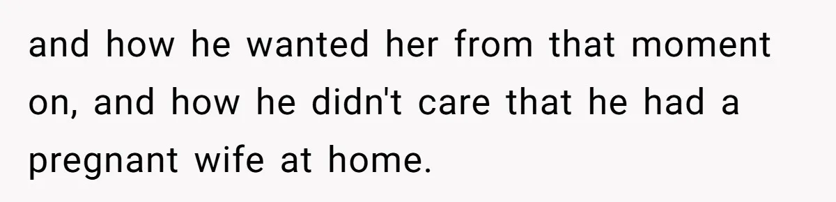 and how he wanted her from that moment on, and how he didn't care that he had a pregnant wife at home.