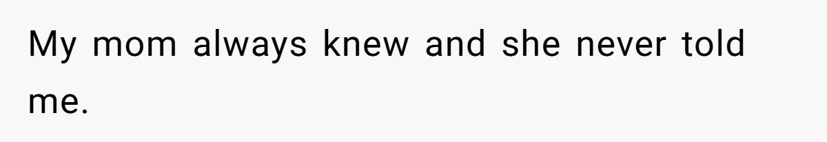My mom always knew and she never told me.