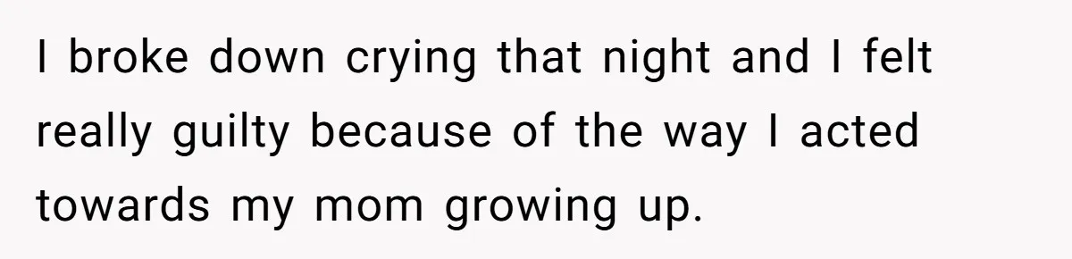 I broke down crying that night and I felt really guilty because of the way I acted towards my mom growing up.