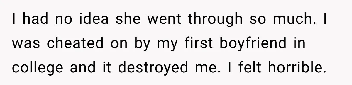 I had no idea she went through so much. I was cheated on by my first boyfriend in college and it destroyed me. I felt horrible.