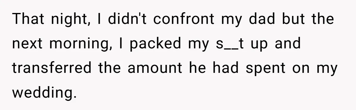 That night, I didn't confront my dad but the next morning, I packed my s__t up and transferred the amount he had spent on my wedding.