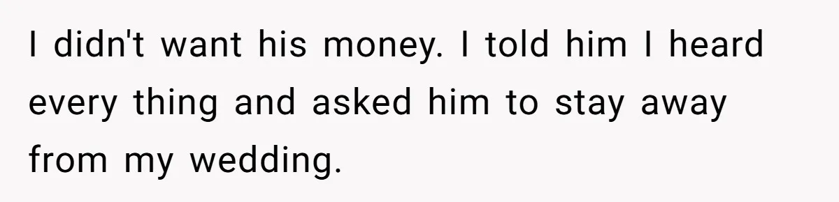 I didn't want his money. I told him I heard every thing and asked him to stay away from my wedding.