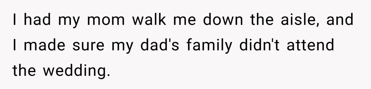 I had my mom walk me down the aisle, and I made sure my dad's family didn't attend the wedding.