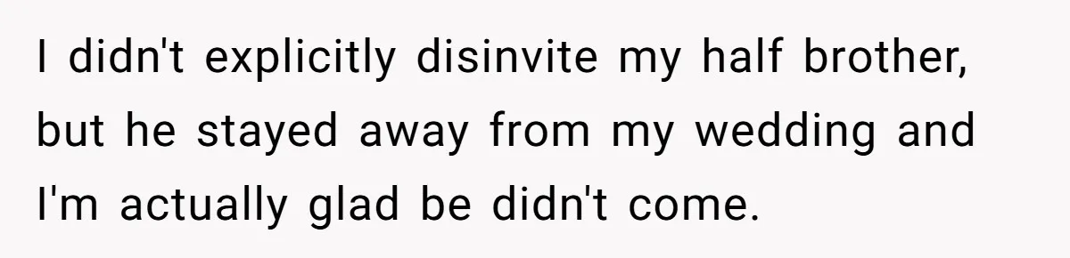 I didn't explicitly disinvite my half brother, but he stayed away from my wedding and I'm actually glad be didn't come.