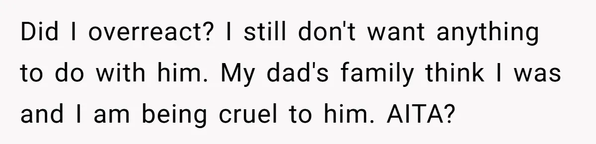 Did I overreact? I still don't want anything to do with him. My dad's family think I was and I am being cruel to him. AITA?
