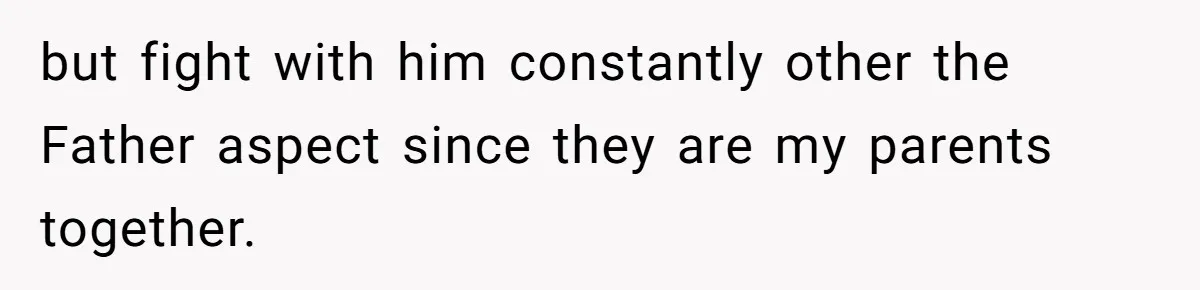 but fight with him constantly other the Father aspect since they are my parents together.