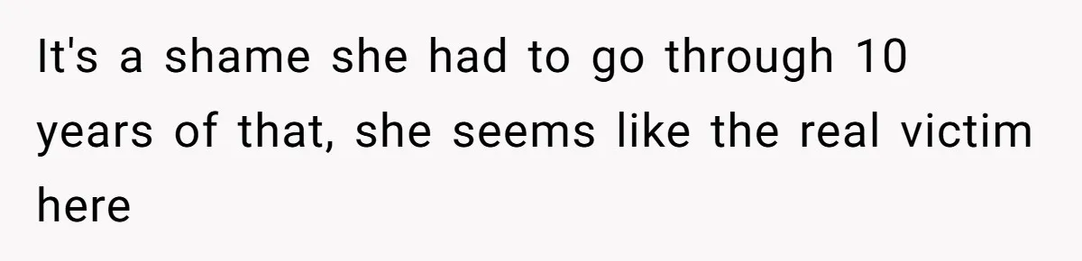 It's a shame she had to go through 10 years of that, she seems like the real victim here
