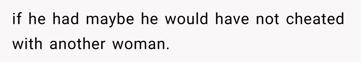 if he had maybe he would have not cheated with another woman.