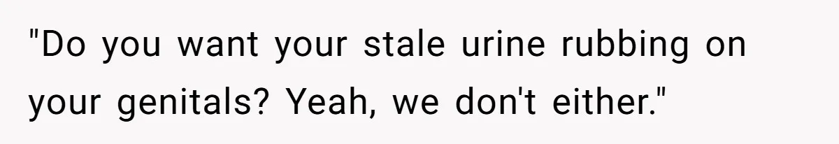 "Do you want your stale urine rubbing on your genitals? Yeah, we don't either."