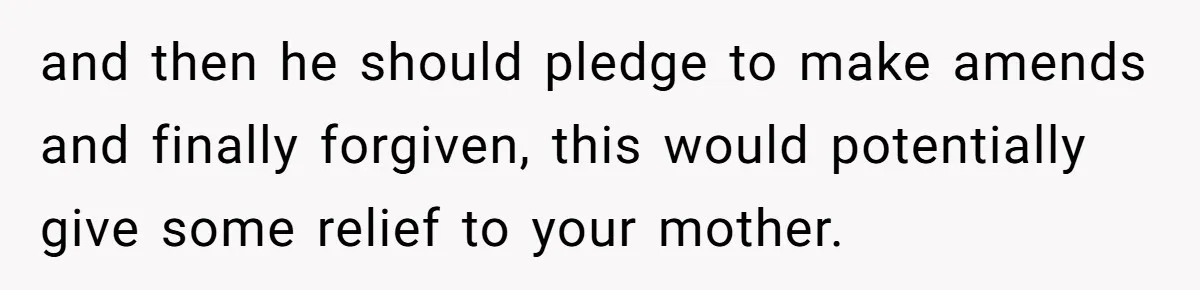and then he should pledge to make amends and finally forgiven, this would potentially give some relief to your mother.