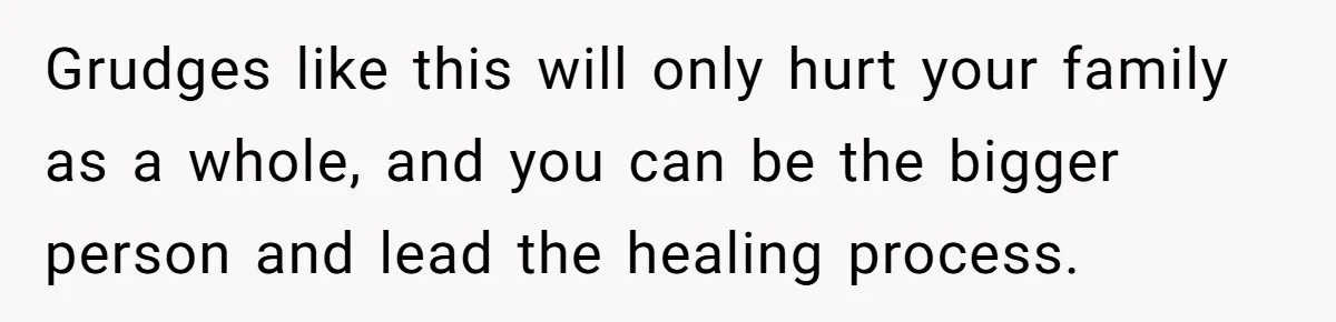 Grudges like this will only hurt your family as a whole, and you can be the bigger person and lead the healing process.