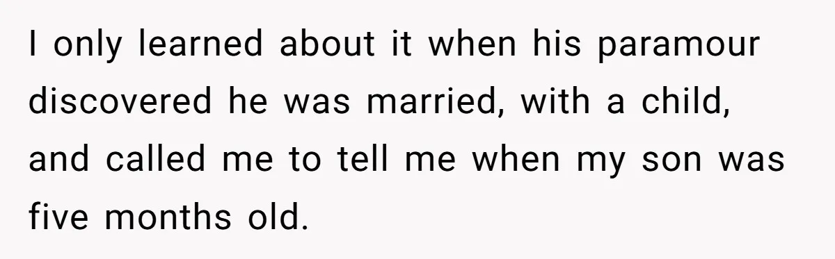 I only learned about it when his paramour discovered he was married, with a child, and called me to tell me when my son was five months old.