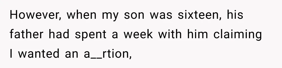 However, when my son was sixteen, his father had spent a week with him claiming I wanted an a__rtion,