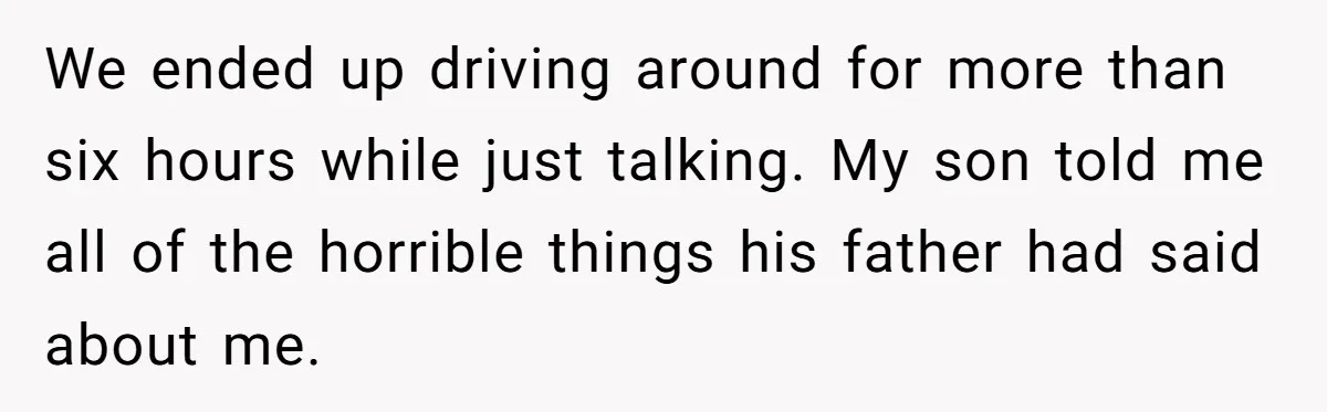 We ended up driving around for more than six hours while just talking. My son told me all of the horrible things his father had said about me.