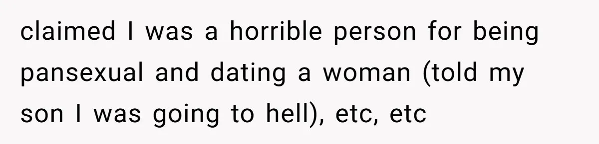 claimed I was a horrible person for being pansexual and dating a woman (told my son I was going to hell), etc, etc