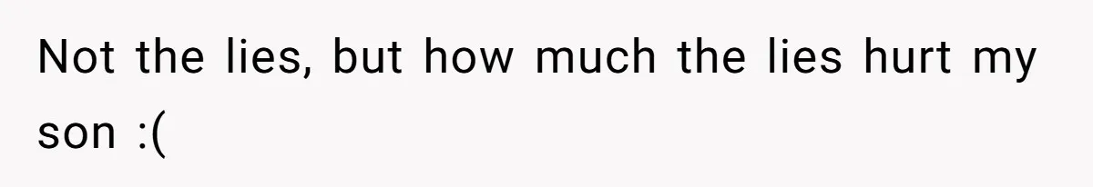 Not the lies, but how much the lies hurt my son :(