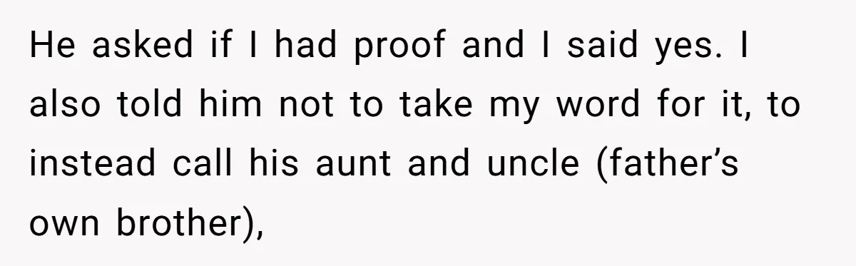 He asked if I had proof and I said yes. I also told him not to take my word for it, to instead call his aunt and uncle (father’s own...