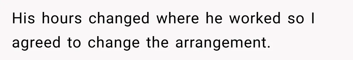 His hours changed where he worked so I agreed to change the arrangement.