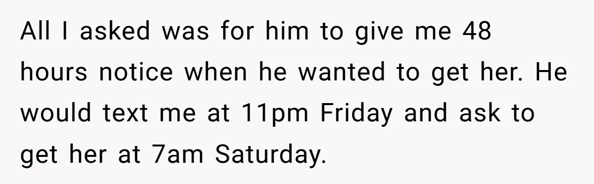 All I asked was for him to give me 48 hours notice when he wanted to get her. He would text me at 11pm Friday and ask to get her...