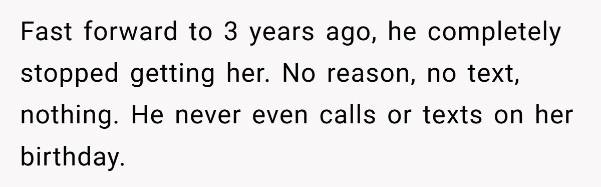 Fast forward to 3 years ago, he completely stopped getting her. No reason, no text, nothing. He never even calls or texts on her birthday.