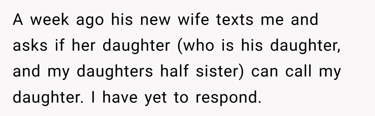 A week ago his new wife texts me and asks if her daughter (who is his daughter, and my daughters half sister) can call my daughter. I have yet to...