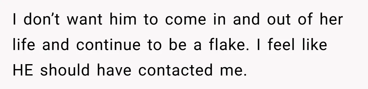 I don’t want him to come in and out of her life and continue to be a flake. I feel like HE should have contacted me.