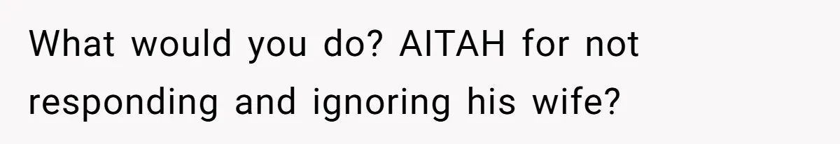 What would you do? AITAH for not responding and ignoring his wife?