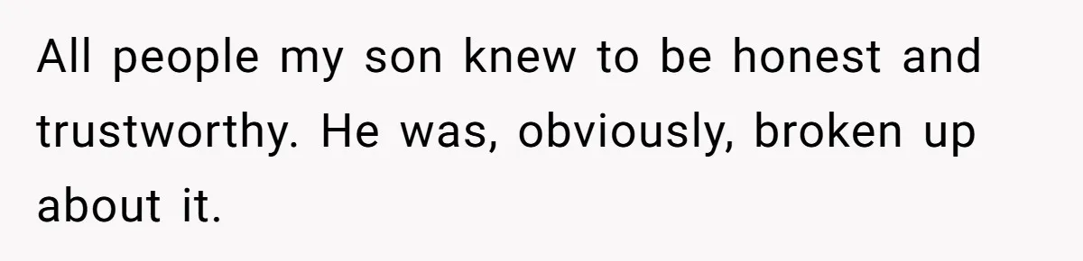 All people my son knew to be honest and trustworthy. He was, obviously, broken up about it.