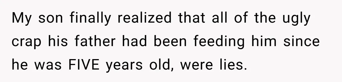 My son finally realized that all of the ugly crap his father had been feeding him since he was FIVE years old, were lies.