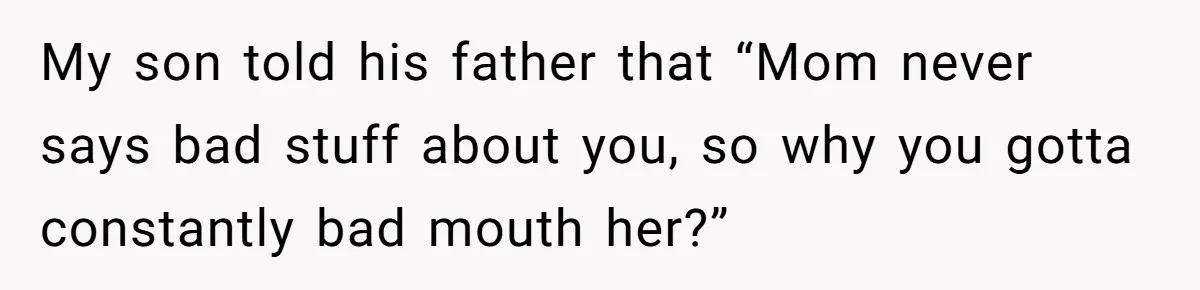 My son told his father that “Mom never says bad stuff about you, so why you gotta constantly bad mouth her?”