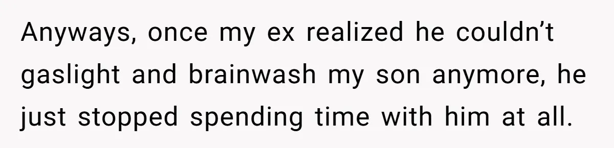 Anyways, once my ex realized he couldn’t gaslight and brainwash my son anymore, he just stopped spending time with him at all.