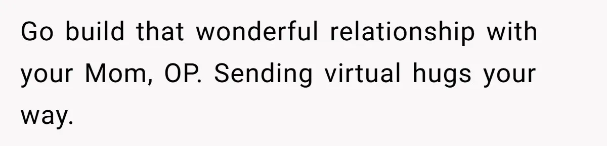 Go build that wonderful relationship with your Mom, OP. Sending virtual hugs your way.