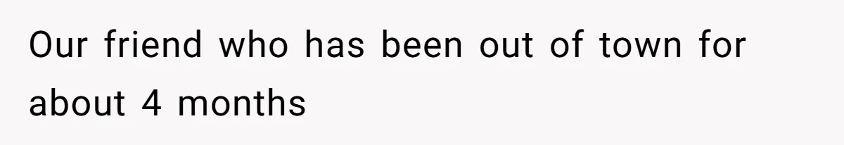 Our friend who has been out of town for about 4 months