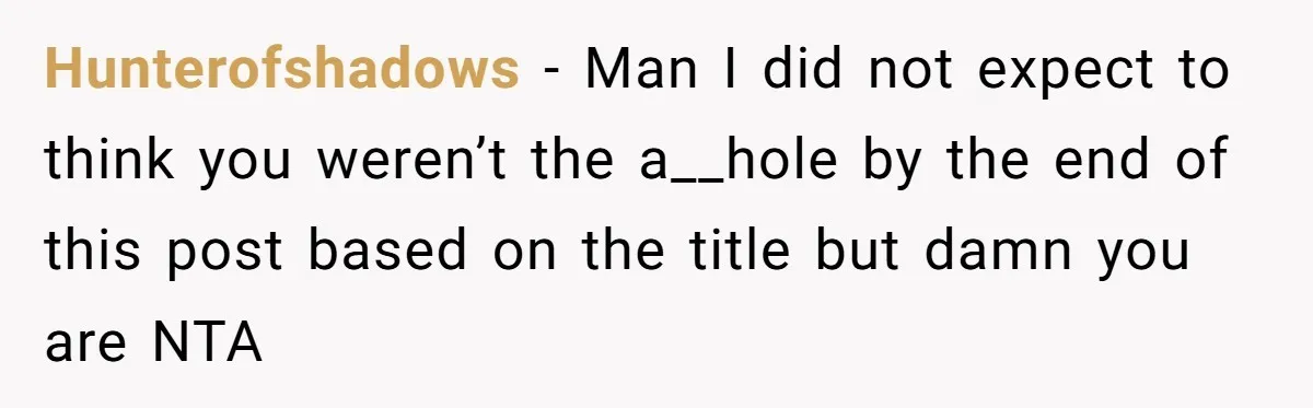 Hunterofshadows − Man I did not expect to think you weren’t the a__hole by the end of this post based on the title but damn you are NTA
